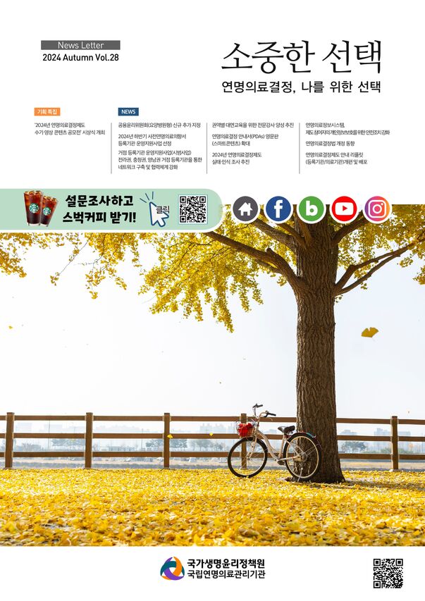 2024 제28호 소중한 선택, 연명의료결정, 나를 위한 선택, [기획특집] 2024년 연말의료결정제도 수기/영상 콘텐츠 공모전 시상식 개최, [NEWS] 공용윤리위원회(요양병원형) 신규 추가지정, 2024년 하반기 사전연명의료의향서 등록기관 운영지원사업 전정, 거점 등록기관 운영지원사업(시범사업), 전라권, 충청권,영남권 거점 등록기관을 통한 네트워크 구축 및 협력체계 강화, 권역별 대면요육을 위한 전문강사 양성 추진, 연명의료결정 안내서(PDAs)영문한(스마트콘텐츠) 확대, 2024년 연명의료결정제도 실태/인식 조사 추진, 연명의료정보시스템 제도 참여자의 개인정보보호를 위한 안전조치 강화, 연명의료결정법 개정 동향, 연명의료결정제도 안내 리플릿(등록기관/의료기관) 개편 및 배포