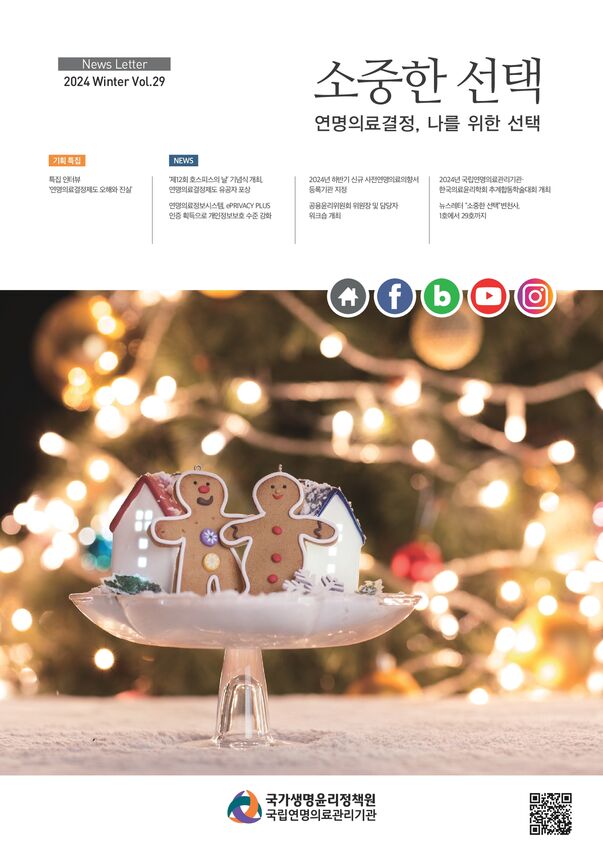 2024 제29호 소중한 선택, 연명의료결정, 나를 위한 선택, [기획특집] 특집인터뷰 연명의료결정제도 오해와 진실, [NEWS] 제12회 호스피스의 날 기념식 개최, 연명의료결정제도 유공자 포상, 연명의료정보처리시스템 ePRIVACY PLUS, 인증 획득으로 개인정보보호 수준 강화, 2024년 하반기 신규 사전연명의료의향서 등록기관 지정, 공용윤리위원회 위원장 및 담당자 워크숍 개최, 2024년 국립연명의료관리기관 한국의료윤리학회 추계합동학술대회개최, 뉴스레터 소중한선택 변천사, 1호에서 29호까지